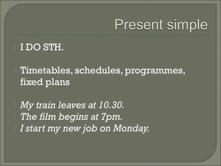    I DO STH.

   Timetables, schedules, programmes,
    fixed plans

   My train leaves at 10.30.
   The film begins at 7pm.
   I start my new job on Monday.
 