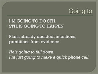    I‘M GOING TO DO STH.
   STH. IS GOING TO HAPPEN

   Plans already decided, intentions,
    preditions from evidence

   He‘s going to fall down.
   I‘m just going to make a quick phone call.
 