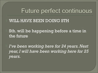    WILL HAVE BEEN DOING STH

   Sth. will be happening before a time in
    the future

   I‘ve been working here for 24 years. Next
    year, I will have been working here for 25
    years.
 