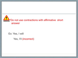 **Do not use contractions with affirmative short
answer
Ex: Yes, I will
Yes, I’ll (incorrect)
 