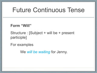 Future Continuous Tense
Form “Will”
Structure : [Subject + will be + present
participle]
For examples
We will be waiting for Jenny.
 