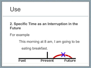 Use
2. Specific Time as an Interruption in the
Future
For example
This morning at 8 am, I am going to be
eating breakfast.
 