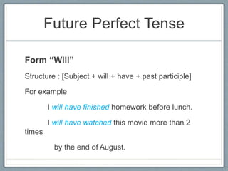 Future Perfect Tense
Form “Will”
Structure : [Subject + will + have + past participle]
For example
I will have finished homework before lunch.
I will have watched this movie more than 2
times
by the end of August.
 