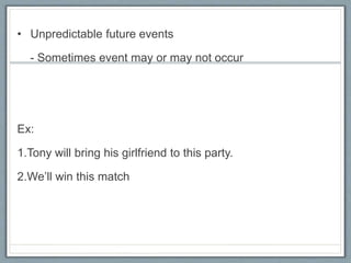 • Unpredictable future events
- Sometimes event may or may not occur
Ex:
1.Tony will bring his girlfriend to this party.
2.We’ll win this match
 
