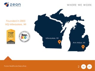 Founded in 2003 
HQ Milwaukee, WI 
WHE R E WE WOR K 
Milwaukee, WI 
Ann Arbor, MI 
Future Healthcare Executives 2 
 