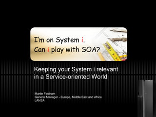 I’m on System  i . Can  i  play with SOA? Keeping your System i relevant  in a Service-oriented World Martin Fincham General Manager - Europe, Middle East and Africa LANSA 