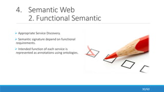 4. Semantic Web
2. Functional Semantic
 Appropriate Service Discovery.
 Semantic signature depend on functional
requirements.
 Intended function of each service is
represented as annotations using ontologies.
30/60
 