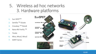 5. Wireless ad hoc networks
3. Hardware platforms
1. Sun SPOT™
2. Sentilla ™ JCeate
3. Crossboy ™ TelosB
4. Nano-RK FireFly ™
5. Tmote
6. Mica, Mica2, MicaZ
7. AVR® Series
35/60
 