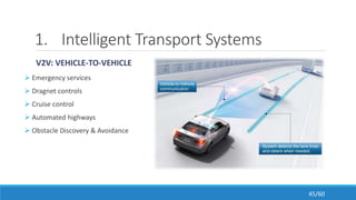 1. Intelligent Transport Systems
V2V: VEHICLE-TO-VEHICLE
 Emergency services
 Dragnet controls
 Cruise control
 Automated highways
 Obstacle Discovery & Avoidance
45/60
 