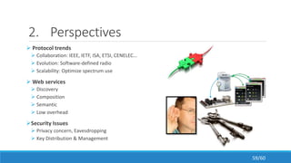 2. Perspectives
 Protocol trends
 Collaboration: IEEE, IETF, ISA, ETSI, CENELEC…
 Evolution: Software-defined radio
 Scalability: Optimize spectrum use
 Web services
 Discovery
 Composition
 Semantic
 Low overhead
Security Issues
 Privacy concern, Eavesdropping
 Key Distribution & Management
59/60
 