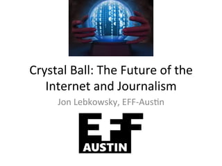 Crystal	Ball:	The	Future	of	the	
Internet	and	Journalism	
Jon	Lebkowsky,	EFF-Aus@n	
	
 