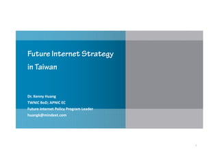 Future Internet Strategy
in Taiwan


Dr. Kenny Huang
TWNIC BoD; APNIC EC
Future Internet Policy Program Leader
huangk@mindext.com




                                        1
 