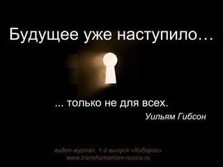 Будущее уже наступило … ... только не для всех. Уильям Гибсон видео-журнал , 1- й выпуск   «Киборги» www.transhumanism-russia.ru 