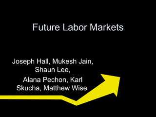 Future Labor Markets Joseph Hall,  Mukesh Jain,  Shaun Lee , Alana Pechon , Karl Skucha, Matthew Wise  