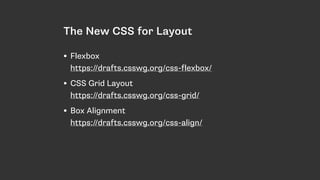 The New CSS for Layout
• Flexbox 
https://drafts.csswg.org/css-flexbox/
• CSS Grid Layout 
https://drafts.csswg.org/css-grid/
• Box Alignment 
https://drafts.csswg.org/css-align/
 