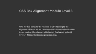 CSS Box Alignment Module Level 3
“This module contains the features of CSS relating to the
alignment of boxes within their containers in the various CSS box
layout models: block layout, table layout, flex layout, and grid
layout.” - https://drafts.csswg.org/css-align/
 