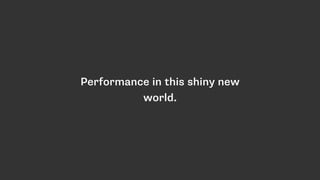Performance in this shiny new
world.
 