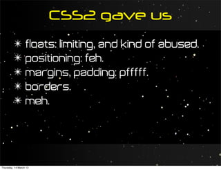 CSS2 gave us
         ✴ floats: limiting, and kind of abused.
         ✴ positioning: feh.
         ✴ margins, padding: pfffff.
         ✴ borders.
         ✴ meh.




Thursday, 14 March 13
 