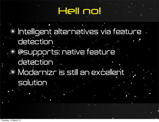 Hell no!
         ✴ Intelligent alternatives via feature
           detection
         ✴ @supports: native feature
           detection
         ✴ Modernizr is still an excellent
           solution



Thursday, 14 March 13
 