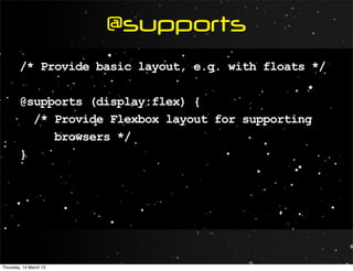 @supports
        /* Provide basic layout, e.g. with floats */

        @supports (display:flex) {
          /* Provide Flexbox layout for supporting
             browsers */
        }




Thursday, 14 March 13
 