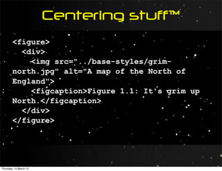 Centering stuff™
        <figure>
          <div>
            <img src="../base-styles/grim-
        north.jpg" alt="A map of the North of
        England">
            <figcaption>Figure 1.1: It's grim up
        North.</figcaption>
          </div>
        </figure>




Thursday, 14 March 13
 