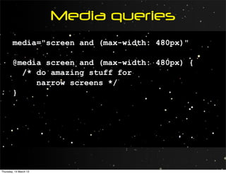 Media queries
        media="screen and (max-width: 480px)"

        @media screen and (max-width: 480px) {
          /* do amazing stuff for
             narrow screens */
        }




Thursday, 14 March 13
 