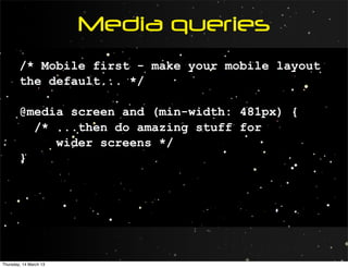 Media queries
        /* Mobile first - make your mobile layout
        the default... */

        @media screen and (min-width: 481px) {
          /* ...then do amazing stuff for
             wider screens */
        }




Thursday, 14 March 13
 