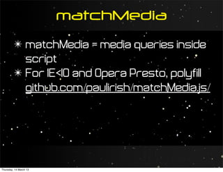 matchMedia
         ✴ matchMedia = media queries inside
           script
         ✴ For IE<10 and Opera Presto, polyfill
           github.com/paulirish/matchMedia.js/




Thursday, 14 March 13
 