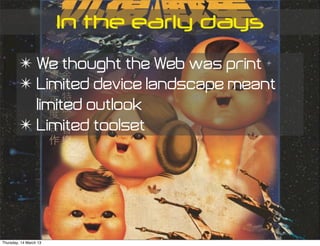 In the early days
         ✴ We thought the Web was print
         ✴ Limited device landscape meant
           limited outlook
         ✴ Limited toolset




Thursday, 14 March 13
 