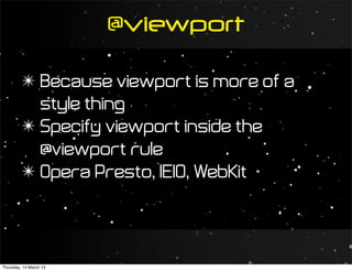 @viewport

         ✴ Because viewport is more of a
           style thing
         ✴ Specify viewport inside the
           @viewport rule
         ✴ Opera Presto, IE10, WebKit




Thursday, 14 March 13
 