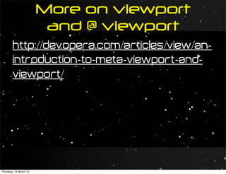 More on viewport
                         and @ viewport
        http://dev.opera.com/articles/view/an-
        introduction-to-meta-viewport-and-
        viewport/




Thursday, 14 March 13
 