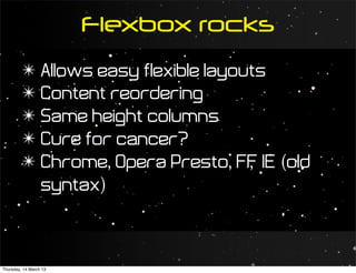 Flexbox rocks
         ✴ Allows easy flexible layouts
         ✴ Content reordering
         ✴ Same height columns
         ✴ Cure for cancer?
         ✴ Chrome, Opera Presto, FF IE (old
                                     ,
           syntax)



Thursday, 14 March 13
 