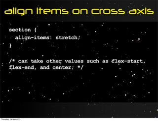 align items on cross axis
        section {
          align-items: stretch;
        }

        /* can take other values such as flex-start,
        flex-end, and center; */




Thursday, 14 March 13
 