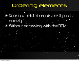Ordering elements
         ✴ Reorder child elements easily and
           quickly
         ✴ Without screwing with the DOM




Thursday, 14 March 13
 