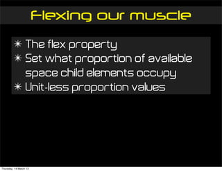 Flexing our muscle
         ✴ The flex property
         ✴ Set what proportion of available
           space child elements occupy
         ✴ Unit-less proportion values




Thursday, 14 March 13
 