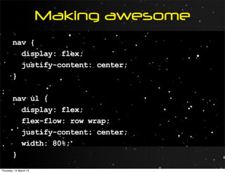Making awesome
        nav {
          display: flex;
          justify-content: center;
        }

        nav ul {
          display: flex;
          flex-flow: row wrap;
          justify-content: center;
          width: 80%;
        }
Thursday, 14 March 13
 