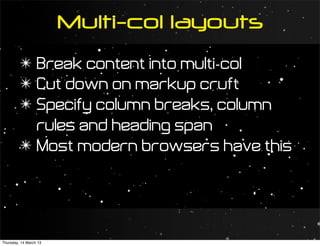 Multi-col layouts
         ✴ Break content into multi-col
         ✴ Cut down on markup cruft
         ✴ Specify column breaks, column
           rules and heading span
         ✴ Most modern browsers have this




Thursday, 14 March 13
 