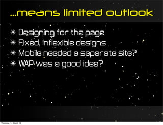 ...means limited outlook
         ✴ Designing for the page
         ✴ Fixed, inflexible designs
         ✴ Mobile needed a separate site?
         ✴ WAP was a good idea?




Thursday, 14 March 13
 