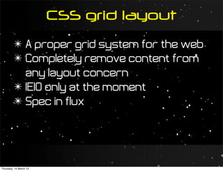 CSS grid layout
         ✴ A proper grid system for the web
         ✴ Completely remove content from
           any layout concern
         ✴ IE10 only at the moment
         ✴ Spec in flux




Thursday, 14 March 13
 