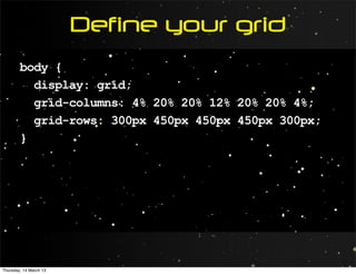 Define your grid
        body {
          display: grid;
          grid-columns: 4% 20% 20% 12% 20% 20% 4%;
          grid-rows: 300px 450px 450px 450px 300px;
        }




Thursday, 14 March 13
 
