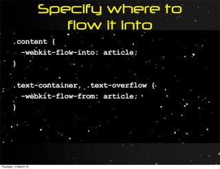 Specify where to
                           flow it into
        .content {
          -webkit-flow-into: article;
        }

        .text-container, .text-overflow {
          -webkit-flow-from: article;
        }




Thursday, 14 March 13
 