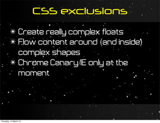 CSS exclusions
         ✴ Create really complex floats
         ✴ Flow content around (and inside)
           complex shapes
         ✴ Chrome Canary/IE only at the
           moment




Thursday, 14 March 13
 