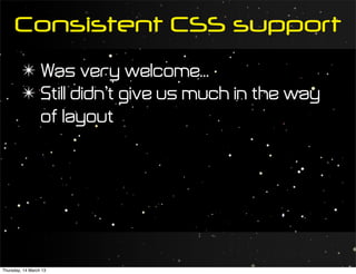 Consistent CSS support
         ✴ Was very welcome...
         ✴ Still didn’t give us much in the way
           of layout




Thursday, 14 March 13
 