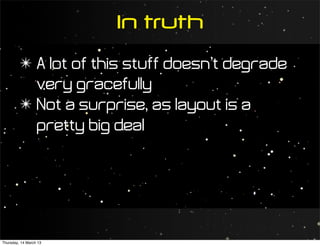 In truth
         ✴ A lot of this stuff doesn’t degrade
           very gracefully
         ✴ Not a surprise, as layout is a
           pretty big deal




Thursday, 14 March 13
 