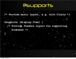@supports
/* Provide basic layout, e.g. with floats */
@supports (display:flex) {
/* Provide Flexbox layout for supporting
browsers */
}
Thursday, 14 March 13
 