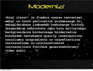 Modernizr
<html class=" js flexbox canvas canvastext
webgl no-touch geolocation postmessage no-
websqldatabase indexeddb hashchange history
draganddrop websockets rgba hsla multiplebgs
backgroundsize borderimage borderradius
boxshadow textshadow opacity cssanimations
csscolumns cssgradients no-cssreflections
csstransforms no-csstransforms3d
csstransitions fontface generatedcontent
video audio ... ">
Thursday, 14 March 13
 