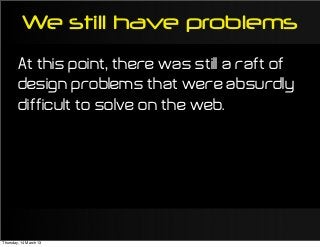 We still have problems
At this point, there was still a raft of
design problems that were absurdly
difficult to solve on the web.
Thursday, 14 March 13
 