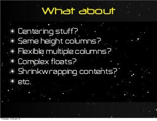 What about
✴ Centering stuff?
✴ Same height columns?
✴ Flexible multiple columns?
✴ Complex floats?
✴ Shrinkwrapping contents?
✴ etc.
Thursday, 14 March 13
 