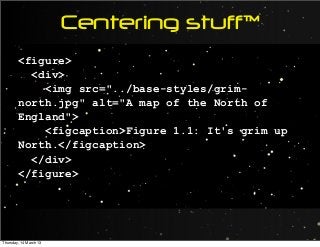 Centering stuff™
<figure>
<div>
<img src="../base-styles/grim-
north.jpg" alt="A map of the North of
England">
<figcaption>Figure 1.1: It's grim up
North.</figcaption>
</div>
</figure>
Thursday, 14 March 13
 