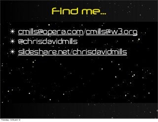 Find me...
✴ cmills@opera.com/cmills@w3.org
✴ @chrisdavidmills
✴ slideshare.net/chrisdavidmills
Thursday, 14 March 13
 